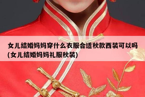 女儿结婚妈妈穿什么衣服合适秋款西装可以吗(女儿结婚妈妈礼服秋装)