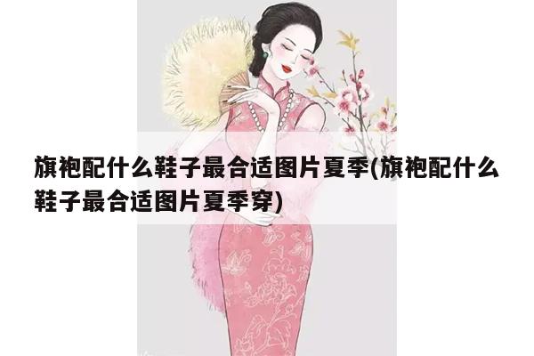 旗袍配什么鞋子最合适图片夏季(旗袍配什么鞋子最合适图片夏季穿)