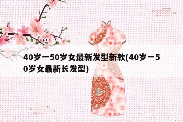 40岁一50岁女最新发型新款(40岁一50岁女最新长发型)