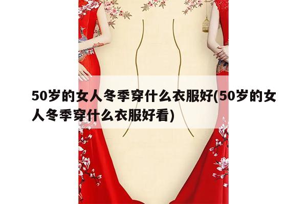 50岁的女人冬季穿什么衣服好(50岁的女人冬季穿什么衣服好看)