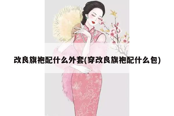 改良旗袍配什么外套(穿改良旗袍配什么包)