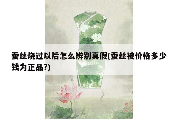 蚕丝烧过以后怎么辨别真假(蚕丝被价格多少钱为正品?)