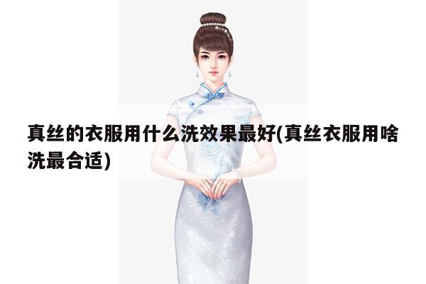 真丝的衣服用什么洗效果最好(真丝衣服用啥洗最合适)