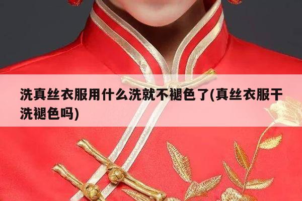 洗真丝衣服用什么洗就不褪色了(真丝衣服干洗褪色吗)