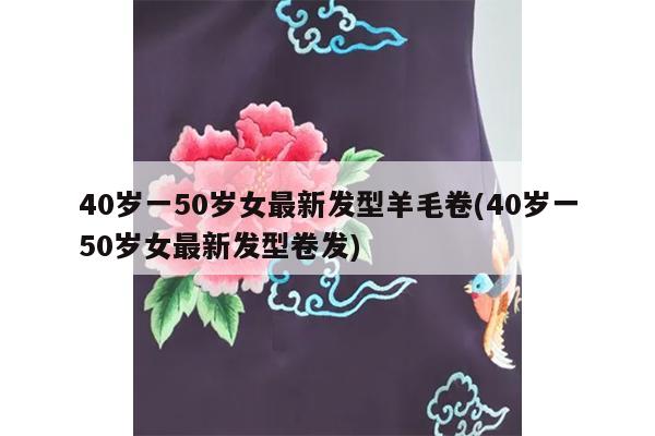 40岁一50岁女最新发型羊毛卷(40岁一50岁女最新发型卷发)