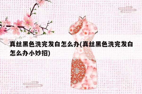 真丝黑色洗完发白怎么办(真丝黑色洗完发白怎么办小妙招)