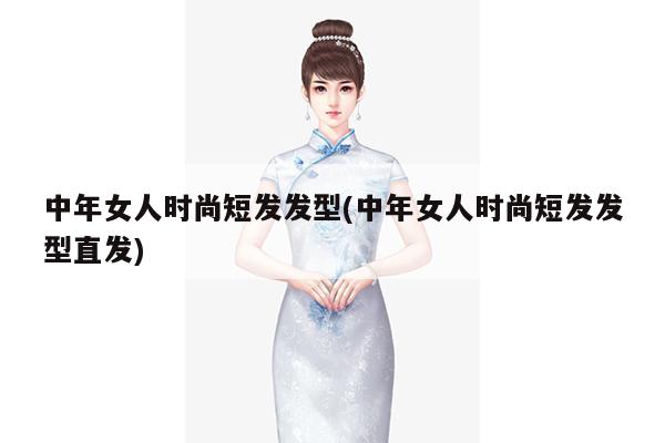 中年女人时尚短发发型(中年女人时尚短发发型直发)