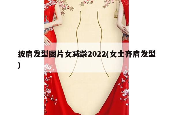 披肩发型图片女减龄2022(女士齐肩发型)