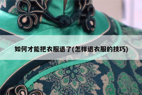 如何才能把衣服退了(怎样退衣服的技巧)