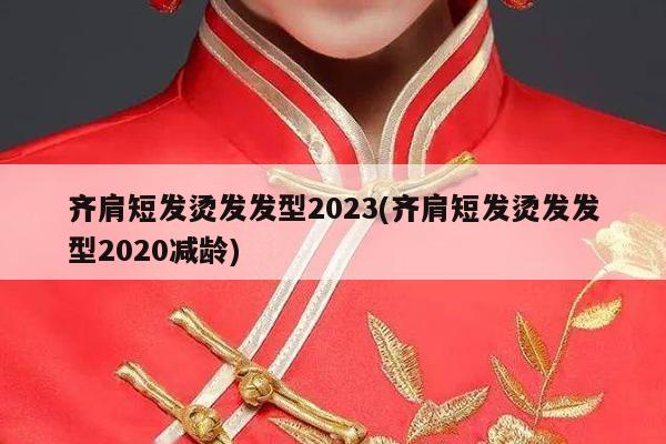 齐肩短发烫发发型2023(齐肩短发烫发发型2020减龄)