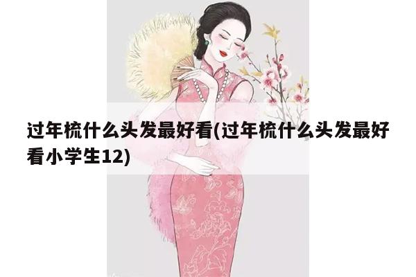 过年梳什么头发最好看(过年梳什么头发最好看小学生12)