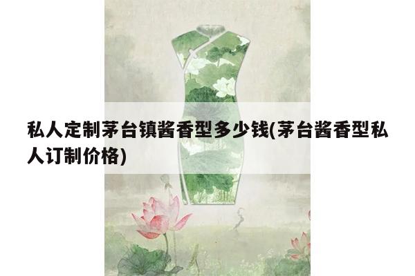 私人定制茅台镇酱香型多少钱(茅台酱香型私人订制价格)