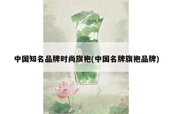 中国知名品牌时尚旗袍(中国名牌旗袍品牌)