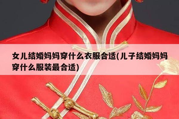 女儿结婚妈妈穿什么衣服合适(儿子结婚妈妈穿什么服装最合适)