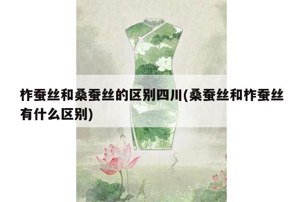 柞蚕丝和桑蚕丝的区别四川(桑蚕丝和柞蚕丝有什么区别)