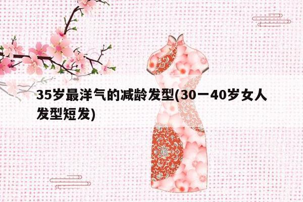 35岁最洋气的减龄发型(30一40岁女人发型短发)