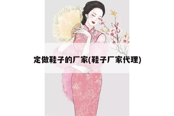 定做鞋子的厂家(鞋子厂家代理)