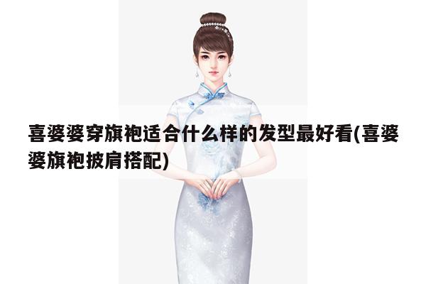 喜婆婆穿旗袍适合什么样的发型最好看(喜婆婆旗袍披肩搭配)