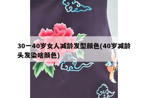 30一40岁女人减龄发型颜色(40岁减龄头发染啥颜色)