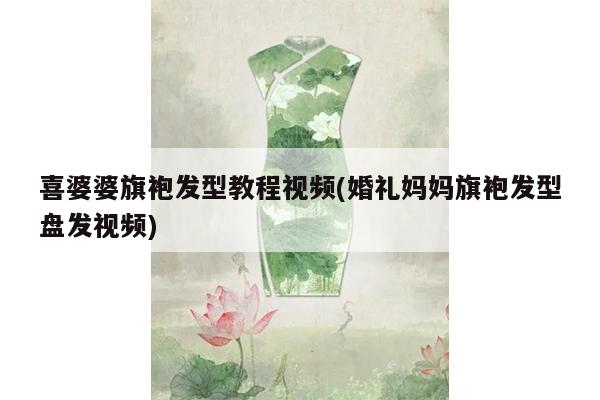 喜婆婆旗袍发型教程视频(婚礼妈妈旗袍发型盘发视频)