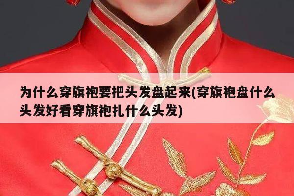 为什么穿旗袍要把头发盘起来(穿旗袍盘什么头发好看穿旗袍扎什么头发)