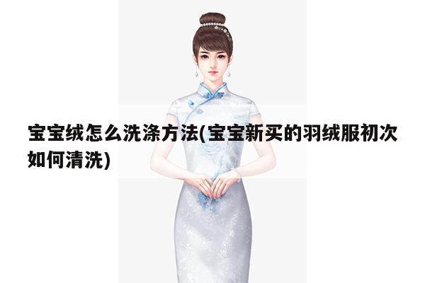 宝宝绒怎么洗涤方法(宝宝新买的羽绒服初次如何清洗)