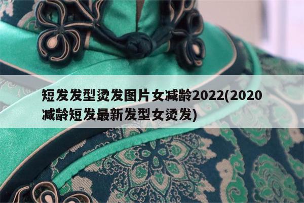 短发发型烫发图片女减龄2022(2020减龄短发最新发型女烫发)