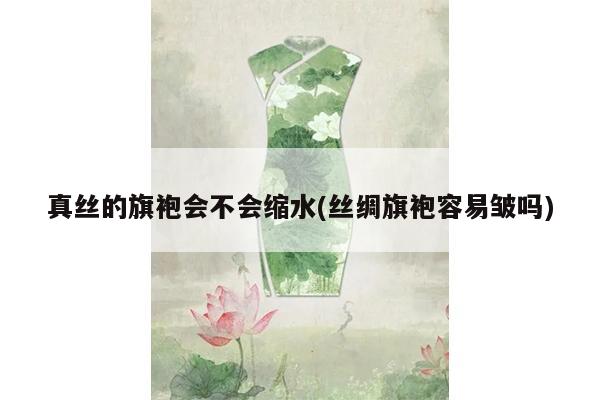 真丝的旗袍会不会缩水(丝绸旗袍容易皱吗)