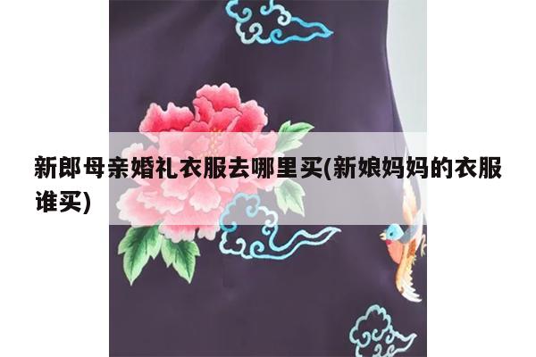 新郎母亲婚礼衣服去哪里买(新娘妈妈的衣服谁买)