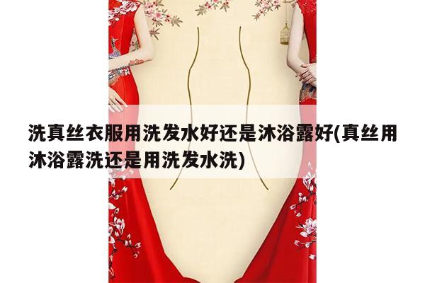 洗真丝衣服用洗发水好还是沐浴露好(真丝用沐浴露洗还是用洗发水洗)