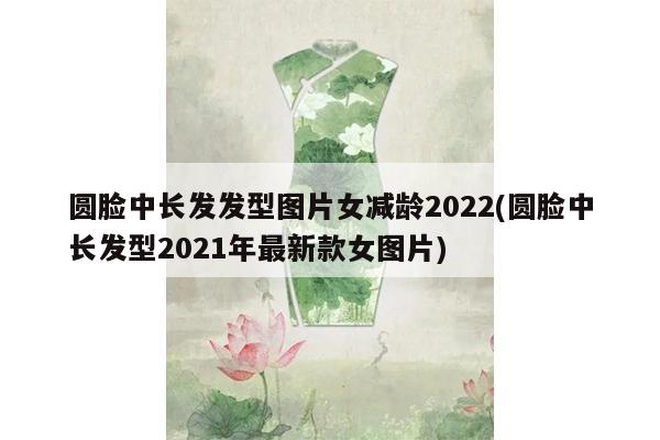 圆脸中长发发型图片女减龄2022(圆脸中长发型2021年最新款女图片)