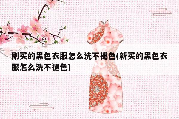 刚买的黑色衣服怎么洗不褪色(新买的黑色衣服怎么洗不褪色)