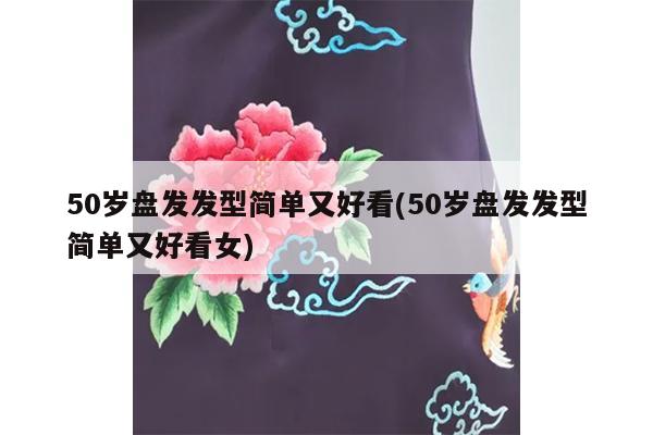 50岁盘发发型简单又好看(50岁盘发发型简单又好看女)