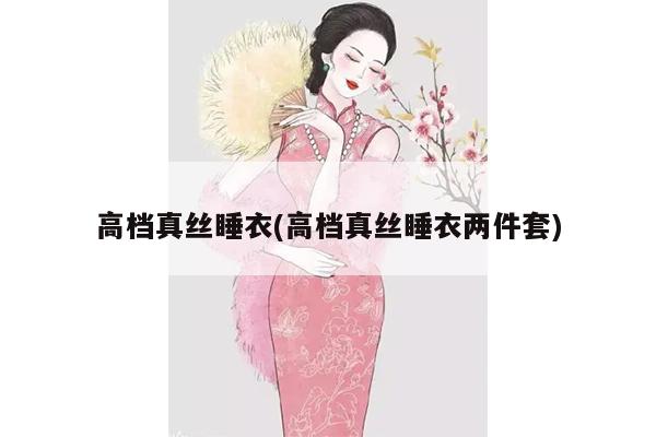 高档真丝睡衣(高档真丝睡衣两件套)