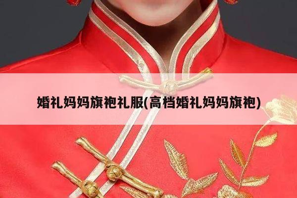 婚礼妈妈旗袍礼服(高档婚礼妈妈旗袍)