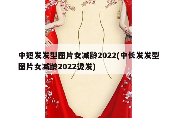 中短发发型图片女减龄2022(中长发发型图片女减龄2022烫发)