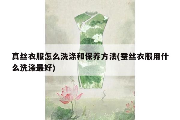 真丝衣服怎么洗涤和保养方法(蚕丝衣服用什么洗涤最好)