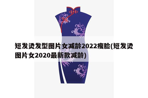 短发烫发型图片女减龄2022瘦脸(短发烫图片女2020最新款减龄)