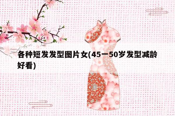 各种短发发型图片女(45一50岁发型减龄好看)