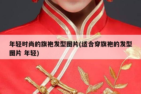 年轻时尚的旗袍发型图片(适合穿旗袍的发型图片 年轻)