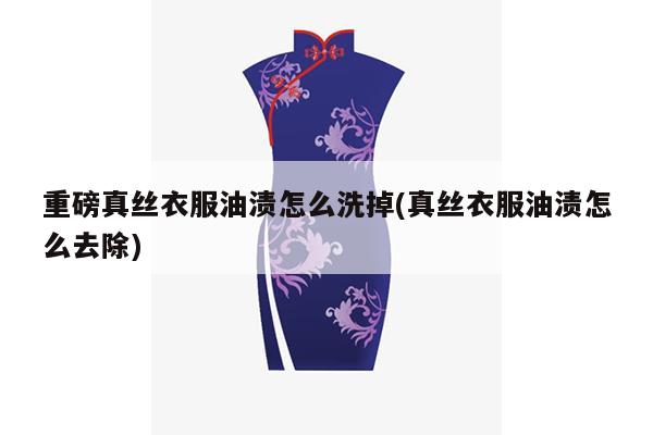 重磅真丝衣服油渍怎么洗掉(真丝衣服油渍怎么去除)