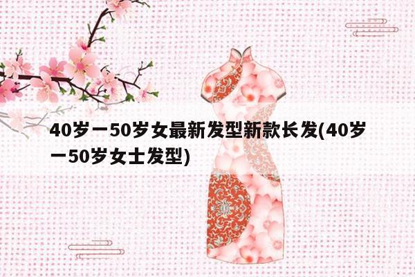 40岁一50岁女最新发型新款长发(40岁一50岁女士发型)