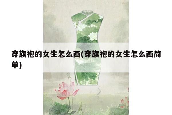 穿旗袍的女生怎么画(穿旗袍的女生怎么画简单)