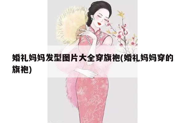 婚礼妈妈发型图片大全穿旗袍(婚礼妈妈穿的旗袍)