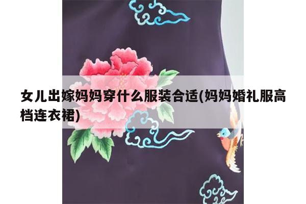 女儿出嫁妈妈穿什么服装合适(妈妈婚礼服高档连衣裙)