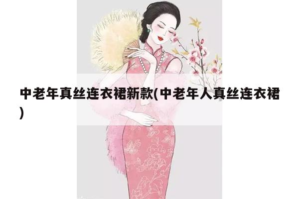 中老年真丝连衣裙新款(中老年人真丝连衣裙)