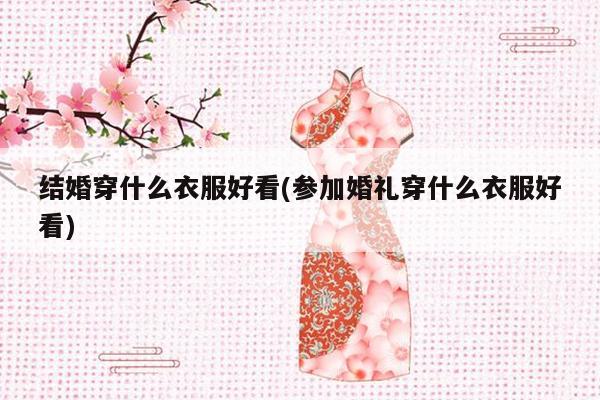 结婚穿什么衣服好看(参加婚礼穿什么衣服好看)