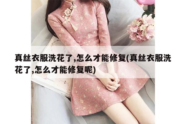 真丝衣服洗花了,怎么才能修复(真丝衣服洗花了,怎么才能修复呢)