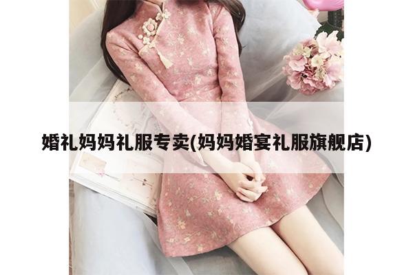 婚礼妈妈礼服专卖(妈妈婚宴礼服旗舰店)