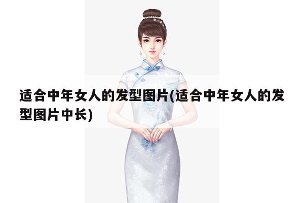 适合中年女人的发型图片(适合中年女人的发型图片中长)